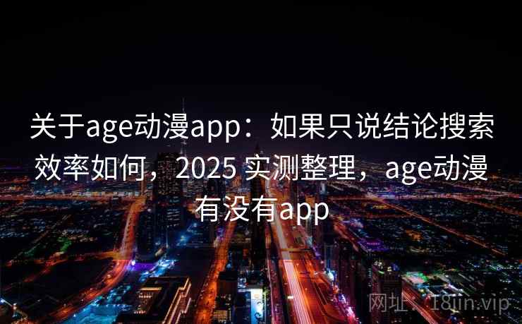 关于age动漫app:如果只说结论搜索效率如何,2025 实测整理,age动漫有没有app 关于age动漫app:如果只说结论搜索效率如何,2025 实测整理,age动漫有没有app