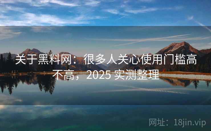 关于黑料网：很多人关心使用门槛高不高，2025 实测整理