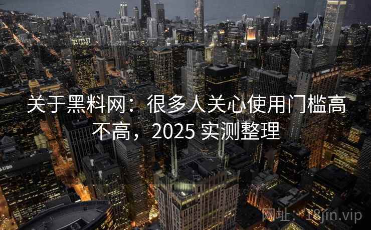 关于黑料网：很多人关心使用门槛高不高，2025 实测整理