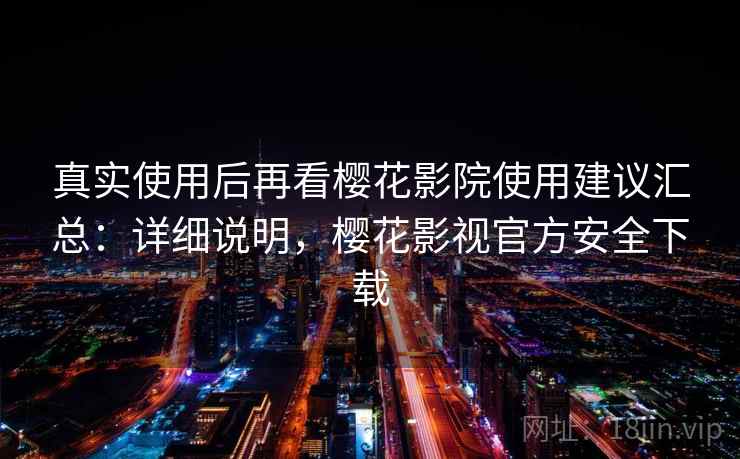 真实使用后再看樱花影院使用建议汇总:详细说明,樱花影视官方安全下载 真实使用后再看樱花影院使用建议汇总:详细说明,樱花影视官方安全下载