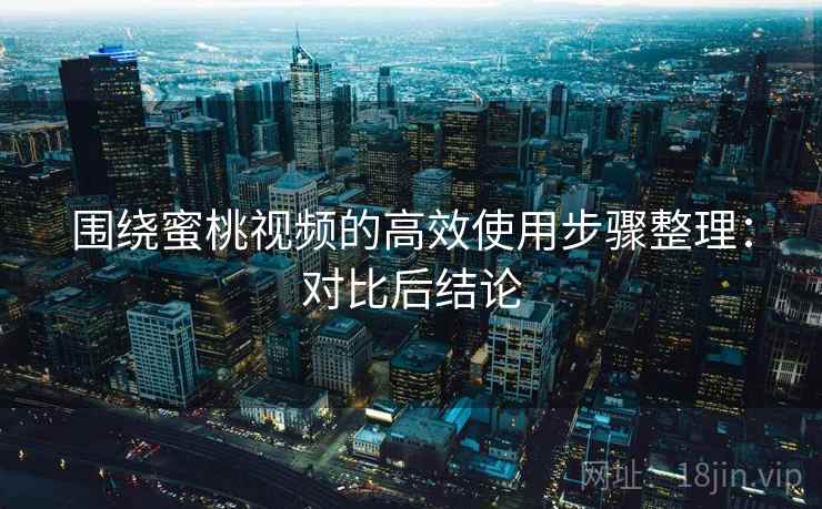 围绕蜜桃视频的高效使用步骤整理：对比后结论