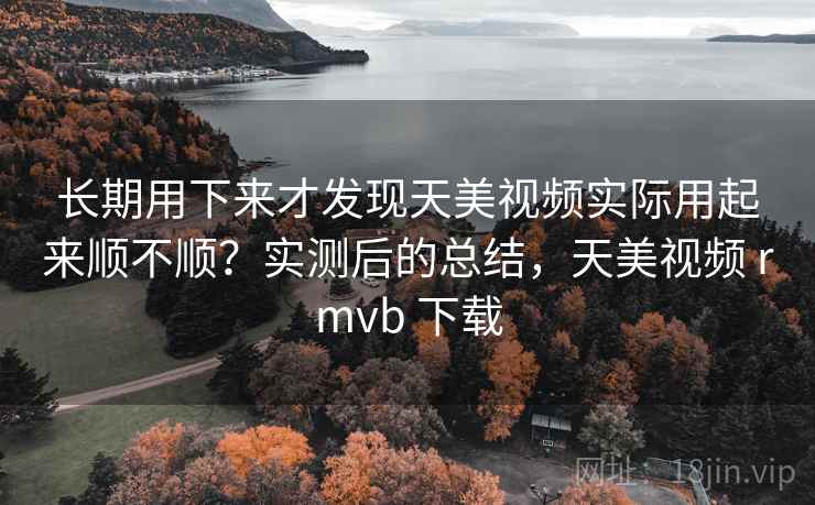 长期用下来才发现天美视频实际用起来顺不顺?实测后的总结,天美视频 rmvb 下载 长期用下来才发现天美视频实际用起来顺不顺?实测后的总结,天美视频 rmvb 下载