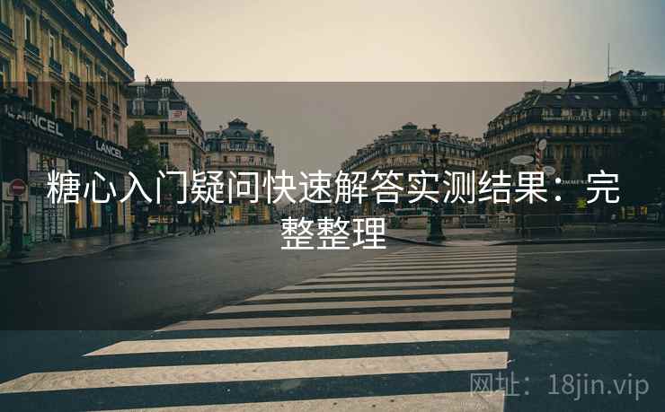 糖心入门疑问快速解答实测结果：完整整理
