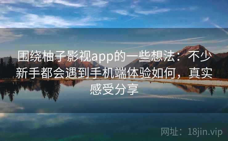 围绕柚子影视app的一些想法：不少新手都会遇到手机端体验如何，真实感受分享