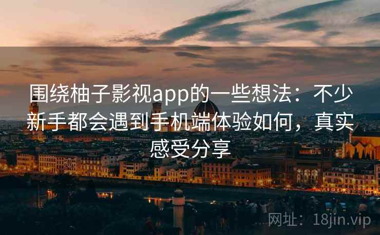 围绕柚子影视app的一些想法：不少新手都会遇到手机端体验如何，真实感受分享