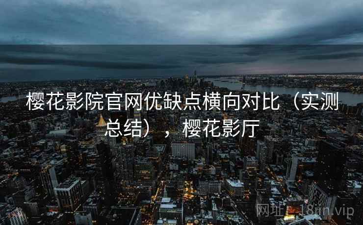 樱花影院官网优缺点横向对比(实测总结),樱花影厅 樱花影院官网优缺点横向对比(实测总结),樱花影厅