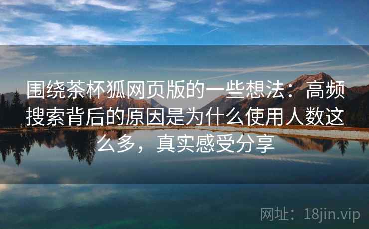 围绕茶杯狐网页版的一些想法：高频搜索背后的原因是为什么使用人数这么多，真实感受分享