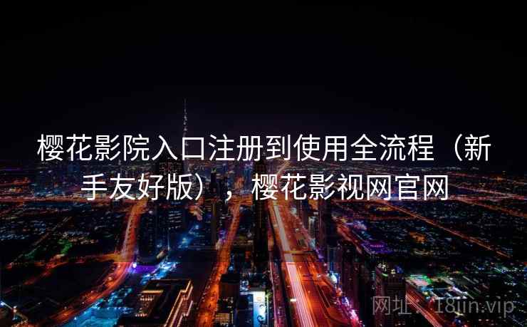樱花影院入口注册到使用全流程（新手友好版），樱花影视网官网
