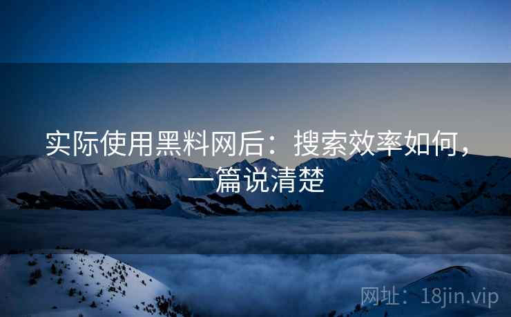 实际使用黑料网后：搜索效率如何，一篇说清楚