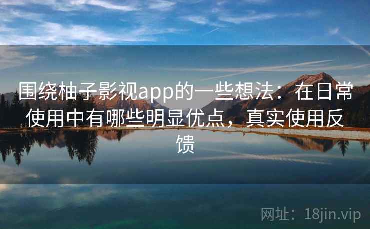 围绕柚子影视app的一些想法：在日常使用中有哪些明显优点，真实使用反馈