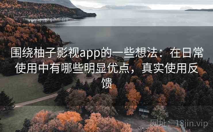 围绕柚子影视app的一些想法：在日常使用中有哪些明显优点，真实使用反馈