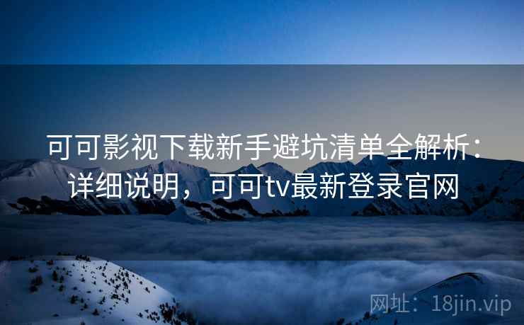 可可影视下载新手避坑清单全解析：详细说明，可可tv最新登录官网