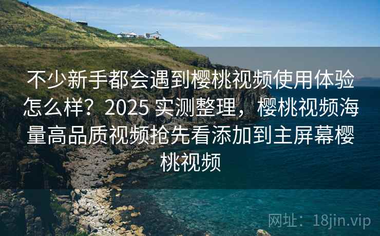不少新手都会遇到樱桃视频使用体验怎么样？2025 实测整理，樱桃视频海量高品质视频抢先看添加到主屏幕樱桃视频