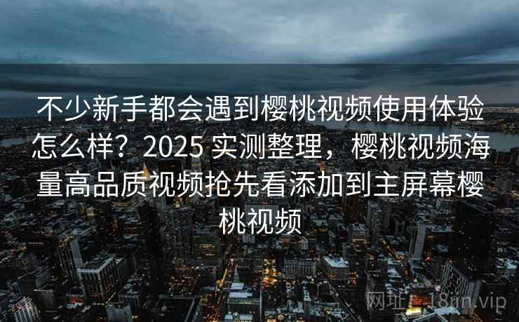 不少新手都会遇到樱桃视频使用体验怎么样？2025 实测整理，樱桃视频海量高品质视频抢先看添加到主屏幕樱桃视频