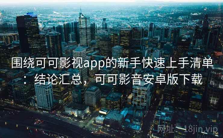 围绕可可影视app的新手快速上手清单：结论汇总，可可影音安卓版下载