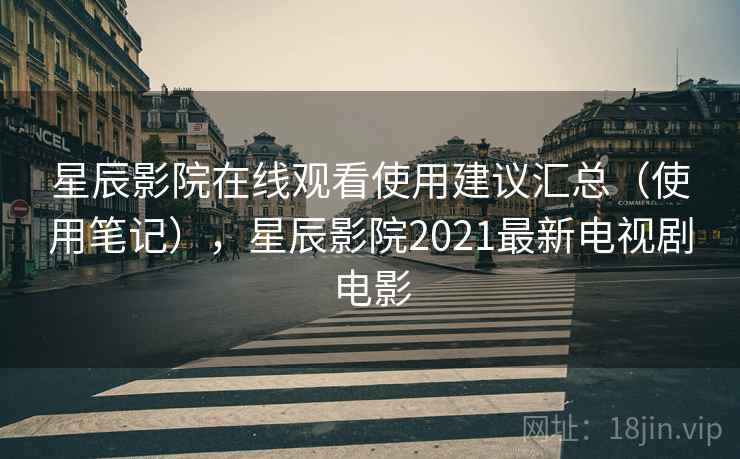 星辰影院在线观看使用建议汇总（使用笔记），星辰影院2021最新电视剧电影