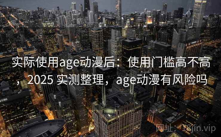 实际使用age动漫后：使用门槛高不高，2025 实测整理，age动漫有风险吗