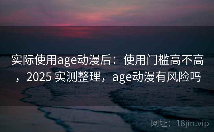 实际使用age动漫后：使用门槛高不高，2025 实测整理，age动漫有风险吗
