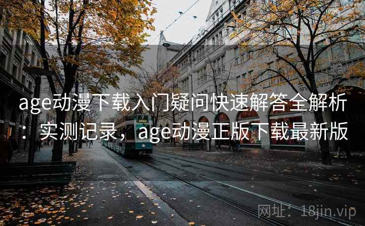 age动漫下载入门疑问快速解答全解析：实测记录，age动漫正版下载最新版