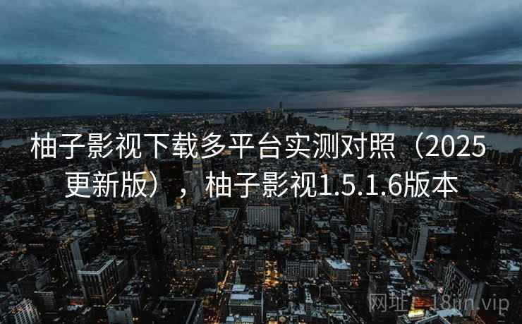 柚子影视下载多平台实测对照（2025 更新版），柚子影视1.5.1.6版本