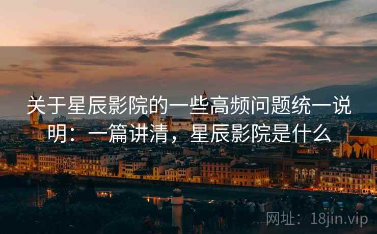 关于星辰影院的一些高频问题统一说明：一篇讲清，星辰影院是什么
