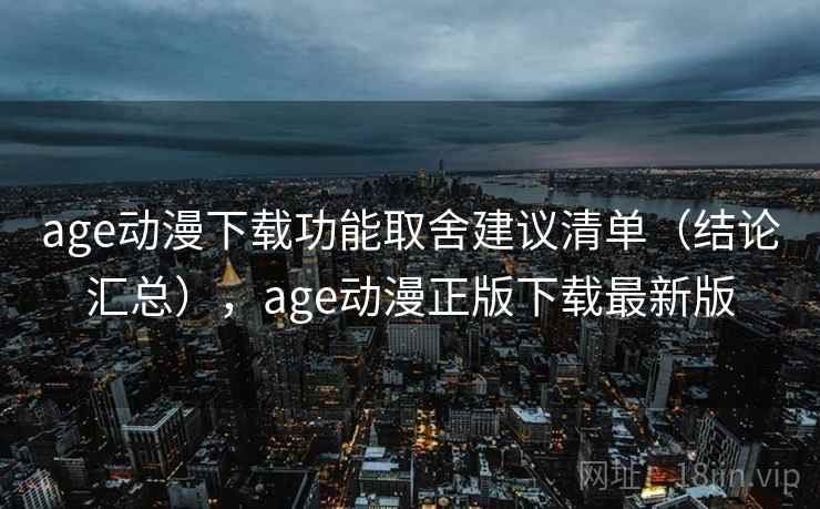 age动漫下载功能取舍建议清单（结论汇总），age动漫正版下载最新版