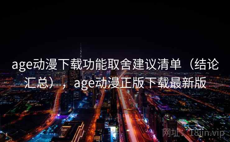age动漫下载功能取舍建议清单（结论汇总），age动漫正版下载最新版