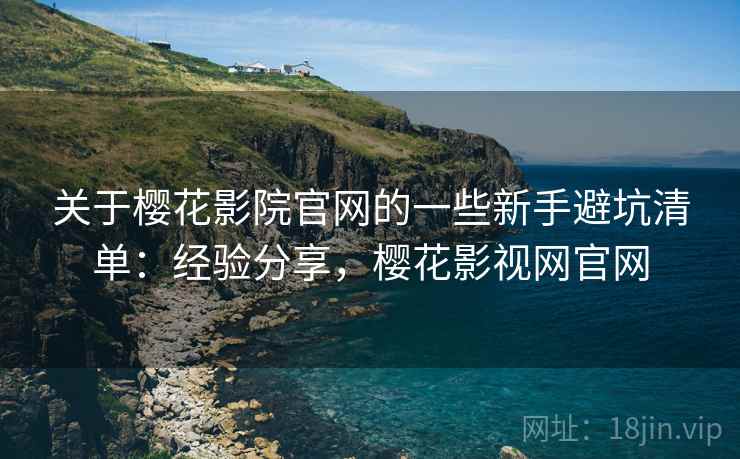 关于樱花影院官网的一些新手避坑清单：经验分享，樱花影视网官网