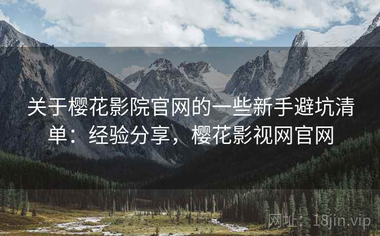 关于樱花影院官网的一些新手避坑清单：经验分享，樱花影视网官网