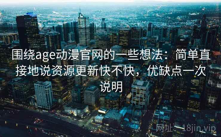 围绕age动漫官网的一些想法：简单直接地说资源更新快不快，优缺点一次说明