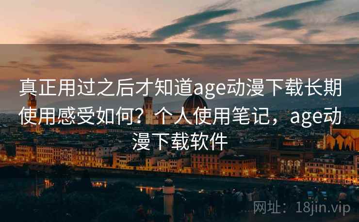 真正用过之后才知道age动漫下载长期使用感受如何？个人使用笔记，age动漫下载软件