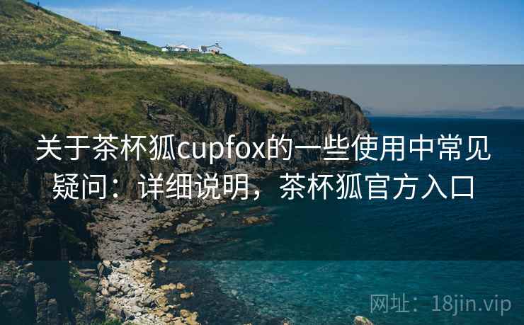 关于茶杯狐cupfox的一些使用中常见疑问:详细说明,茶杯狐官方入口 关于茶杯狐cupfox的一些使用中常见疑问:详细说明,茶杯狐官方入口