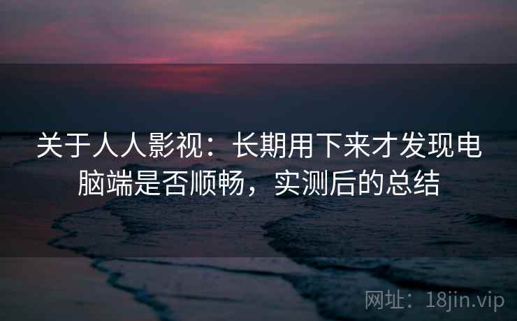 关于人人影视:长期用下来才发现电脑端是否顺畅,实测后的总结 关于人人影视:长期用下来才发现电脑端是否顺畅,实测后的总结