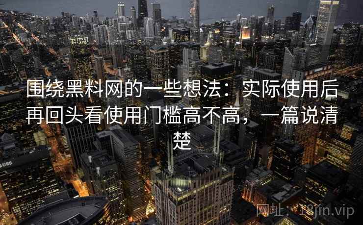 围绕黑料网的一些想法：实际使用后再回头看使用门槛高不高，一篇说清楚