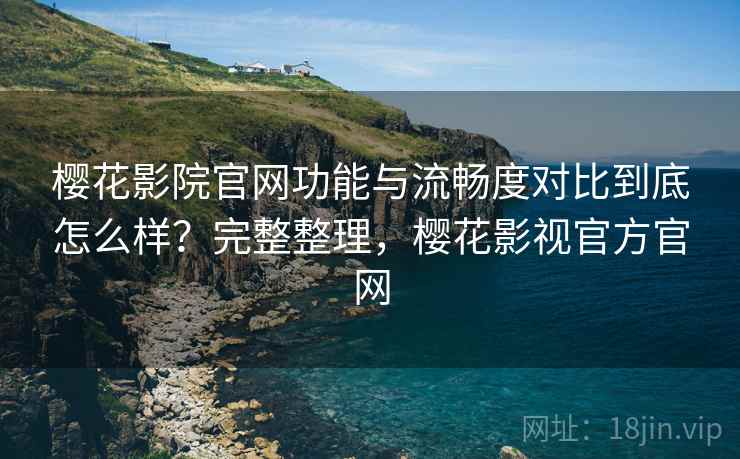 樱花影院官网功能与流畅度对比到底怎么样？完整整理，樱花影视官方官网