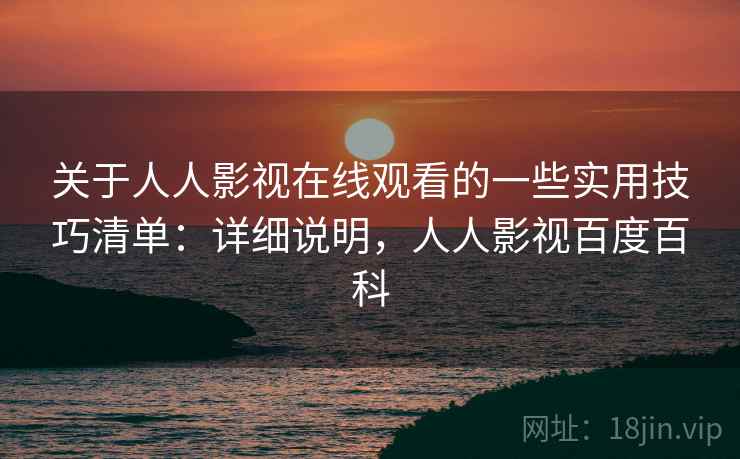 关于人人影视在线观看的一些实用技巧清单：详细说明，人人影视百度百科