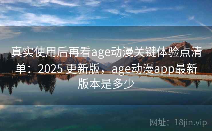 真实使用后再看age动漫关键体验点清单:2025 更新版,age动漫app最新版本是多少 真实使用后再看age动漫关键体验点清单:2025 更新版,age动漫app最新版本是多少