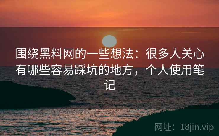 围绕黑料网的一些想法：很多人关心有哪些容易踩坑的地方，个人使用笔记