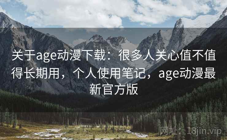 关于age动漫下载：很多人关心值不值得长期用，个人使用笔记，age动漫最新官方版
