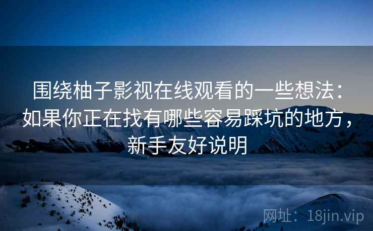 围绕柚子影视在线观看的一些想法：如果你正在找有哪些容易踩坑的地方，新手友好说明