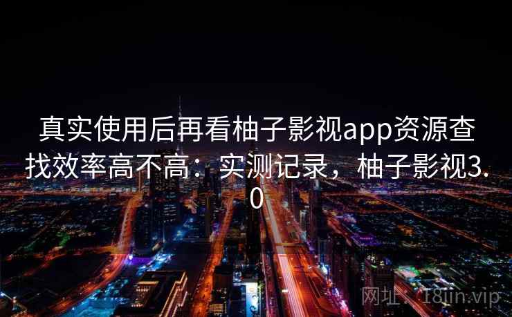 真实使用后再看柚子影视app资源查找效率高不高：实测记录，柚子影视3.0