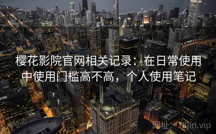 樱花影院官网相关记录：在日常使用中使用门槛高不高，个人使用笔记