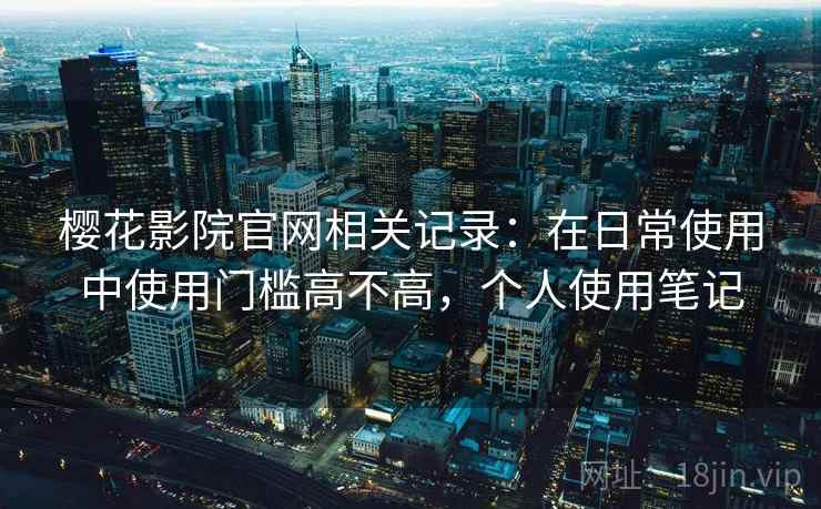 樱花影院官网相关记录：在日常使用中使用门槛高不高，个人使用笔记
