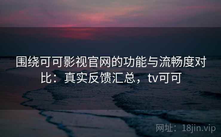围绕可可影视官网的功能与流畅度对比：真实反馈汇总，tv可可