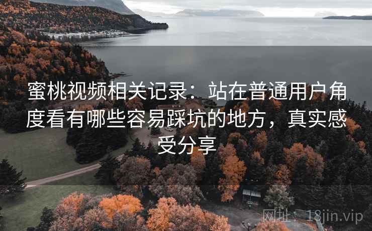 蜜桃视频相关记录：站在普通用户角度看有哪些容易踩坑的地方，真实感受分享