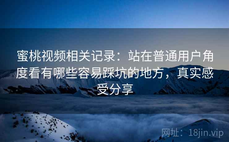 蜜桃视频相关记录：站在普通用户角度看有哪些容易踩坑的地方，真实感受分享