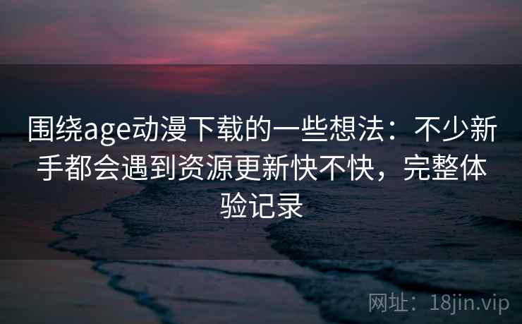 围绕age动漫下载的一些想法:不少新手都会遇到资源更新快不快,完整体验记录 围绕age动漫下载的一些想法:不少新手都会遇到资源更新快不快,完整体验记录