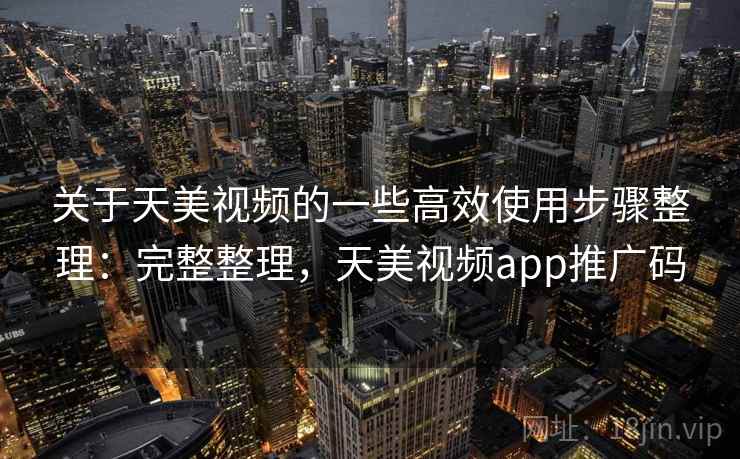 关于天美视频的一些高效使用步骤整理：完整整理，天美视频app推广码