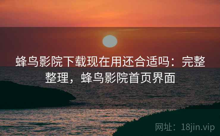 蜂鸟影院下载现在用还合适吗：完整整理，蜂鸟影院首页界面