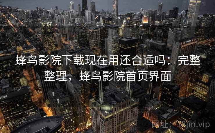 蜂鸟影院下载现在用还合适吗：完整整理，蜂鸟影院首页界面